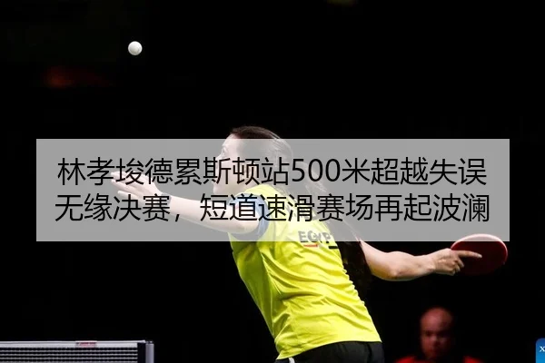 林孝埈德累斯顿站500米超越失误无缘决赛，短道速滑赛场再起波澜